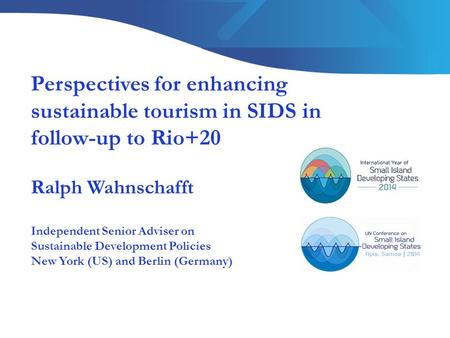 Perspectives for enhancing sustainable tourism in SIDS in follow-up to Rio+20 Ralph Wahnschafft Independent Senior Adviser on Sustainable Development Policies.