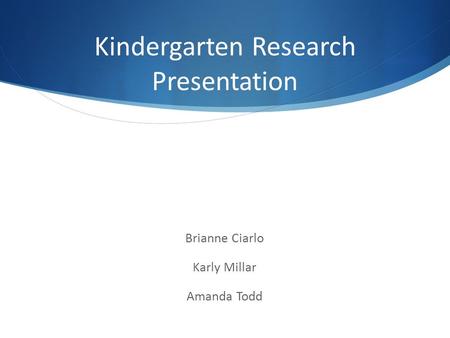Kindergarten Research Presentation Brianne Ciarlo Karly Millar Amanda Todd.