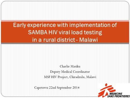 Charlie Masiku Deputy Medical Coordinator MSF HIV Project, Chiradzulu, Malawi Capetown 22nd September 2014 Early experience with implementation of SAMBA.