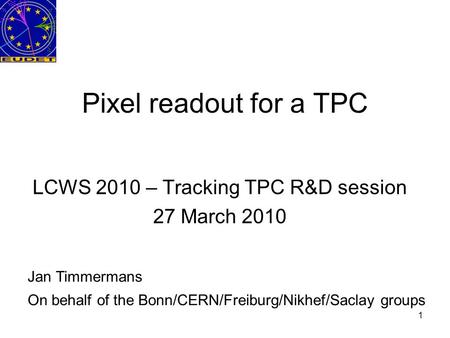 1 Pixel readout for a TPC LCWS 2010 – Tracking TPC R&D session 27 March 2010 Jan Timmermans On behalf of the Bonn/CERN/Freiburg/Nikhef/Saclay groups.