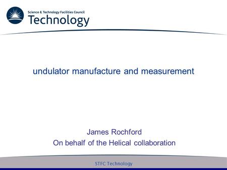 STFC Technology undulator manufacture and measurement James Rochford On behalf of the Helical collaboration.