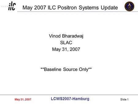 May 31, 2007 LCWS2007-Hamburg Slide 1 May 2007 ILC Positron Systems Update Vinod Bharadwaj SLAC May 31, 2007 **Baseline Source Only**