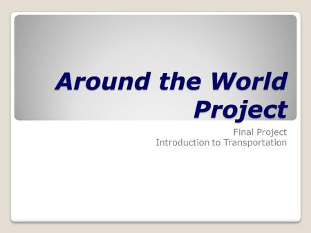 Around the World Project Final Project Introduction to Transportation.