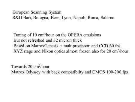 European Scanning System R&D Bari, Bologna, Bern, Lyon, Napoli, Roma, Salerno Tuning of 10 cm 2 /hour on the OPERA emulsions But not refreshed and 32 micron.