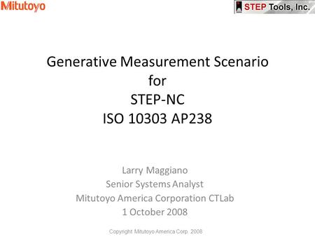 Generative Measurement Scenario for STEP-NC ISO 10303 AP238 Larry Maggiano Senior Systems Analyst Mitutoyo America Corporation CTLab 1 October 2008 Copyright.