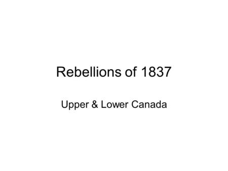 Rebellions of 1837 Upper & Lower Canada. Upper Canada.