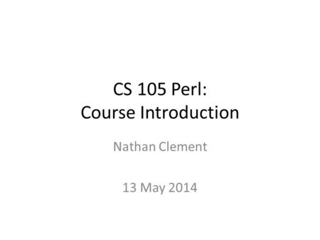 CS 105 Perl: Course Introduction Nathan Clement 13 May 2014.