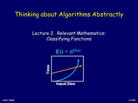 J. Elder COSC 3101N Thinking about Algorithms Abstractly Lecture 2. Relevant Mathematics: Classifying Functions Input Size Time f(i) = n  (n)