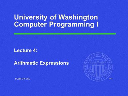 D-1 University of Washington Computer Programming I Lecture 4: Arithmetic Expressions © 2000 UW CSE.