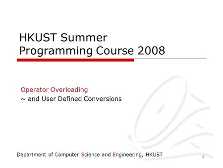 Department of Computer Science and Engineering, HKUST 1 HKUST Summer Programming Course 2008 Operator Overloading ~ and User Defined Conversions.