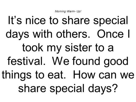 Morning Warm- Up! It’s nice to share special days with others. Once I took my sister to a festival. We found good things to eat. How can we share special.