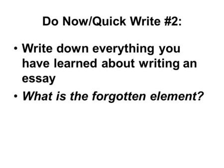 Do Now/Quick Write #2: Write down everything you have learned about writing an essay What is the forgotten element?
