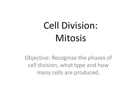 Cell Division: Mitosis Objective: Recognize the phases of cell division, what type and how many cells are produced.