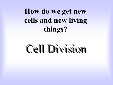 Cell Division How do we get new cells and new living things?