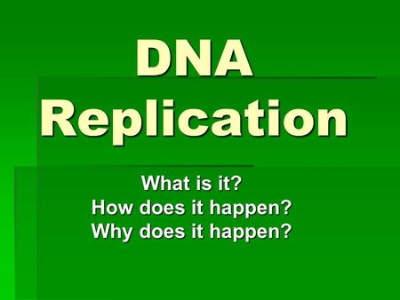 DNA Replication What is it? How does it happen? Why does it happen?