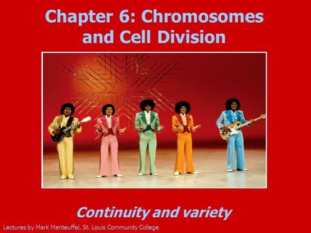 Continuity and variety Lectures by Mark Manteuffel, St. Louis Community College Chapter 6: Chromosomes and Cell Division Insert new photo (Jackson 5)