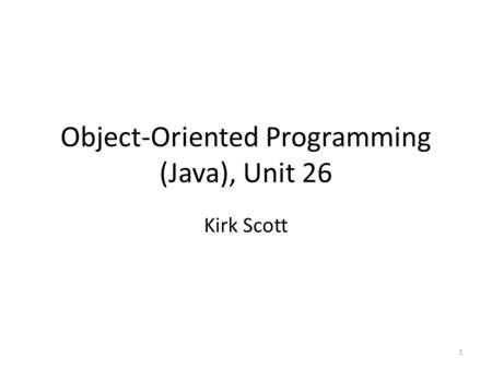 Object-Oriented Programming (Java), Unit 26 Kirk Scott 1.