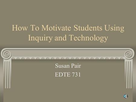 How To Motivate Students Using Inquiry and Technology Susan Pair EDTE 731.
