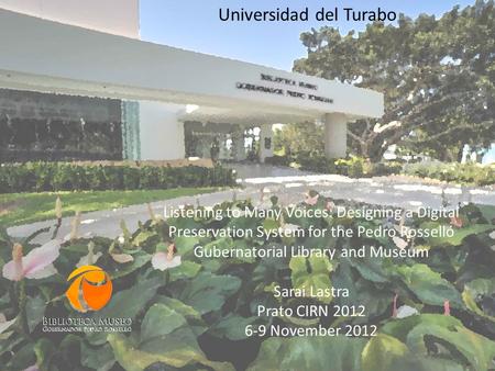Universidad del Turabo Listening to Many Voices: Designing a Digital Preservation System for the Pedro Rosselló Gubernatorial Library and Museum Sarai.