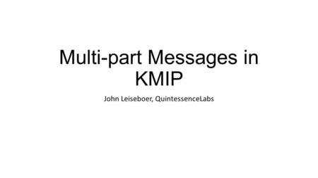Multi-part Messages in KMIP John Leiseboer, QuintessenceLabs.