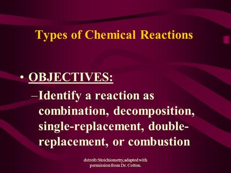 Dstreib:Stoichiometry,adapted with permission from Dr. Cotton. Types of Chemical Reactions OBJECTIVES: –Identify a reaction as combination, decomposition,