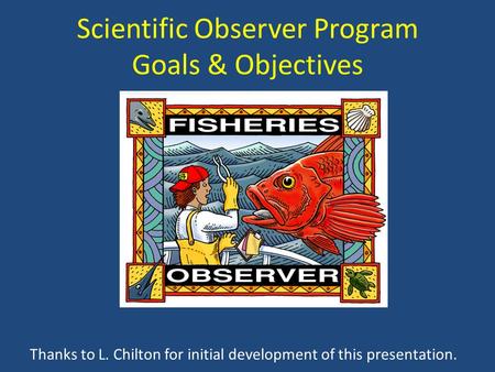 Scientific Observer Program Goals & Objectives Thanks to L. Chilton for initial development of this presentation.