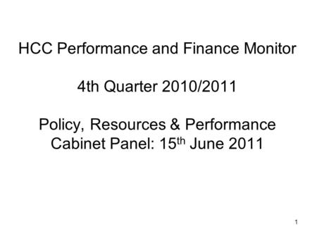 1 HCC Performance and Finance Monitor 4th Quarter 2010/2011 Policy, Resources & Performance Cabinet Panel: 15 th June 2011.