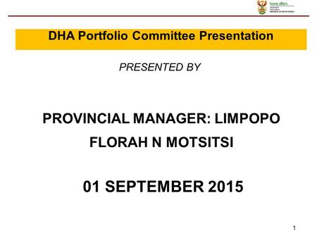 1 PROVINCIAL MANAGER: LIMPOPO FLORAH N MOTSITSI 01 SEPTEMBER 2015 PRESENTED BY DHA Portfolio Committee Presentation.