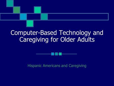 Computer-Based Technology and Caregiving for Older Adults Hispanic Americans and Caregiving.