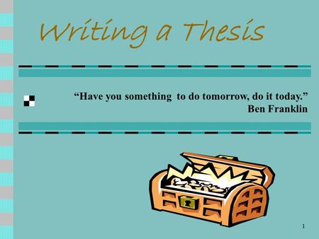 1 Writing a Thesis “Have you something to do tomorrow, do it today.” Ben Franklin.
