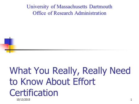 10/13/20151 What You Really, Really Need to Know About Effort Certification University of Massachusetts Dartmouth Office of Research Administration.