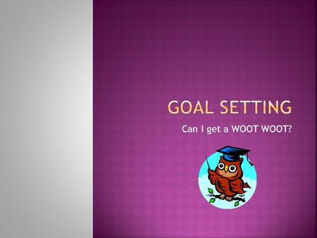 Can I get a WOOT WOOT?. WishGoal  What are the differences between wishes and goals? Have an open discussion on the differences and similarities of.
