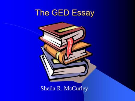 The GED Essay Sheila R. McCurley.