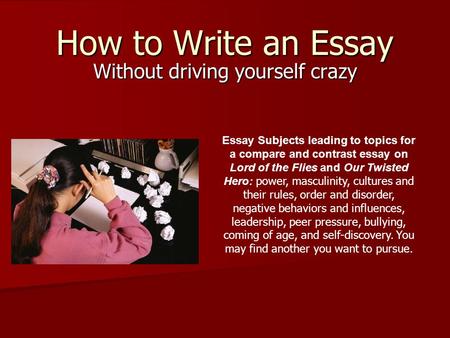 How to Write an Essay Without driving yourself crazy Essay Subjects leading to topics for a compare and contrast essay on Lord of the Flies and Our Twisted.