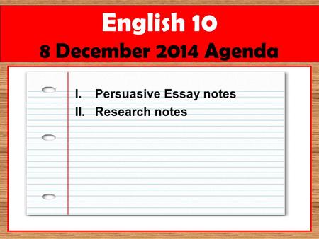 English 10 8 December 2014 Agenda I.Persuasive Essay notes II.Research notes.