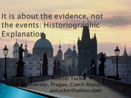 It is about the evidence, not the events: Historiographic Explanation  Aviezer Tucker  CEVRO University, Prague, Czech Republic 