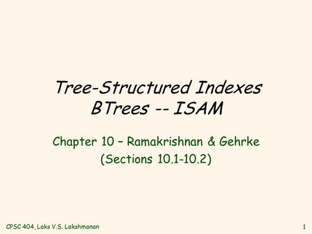 CPSC 404, Laks V.S. Lakshmanan1 Tree-Structured Indexes BTrees -- ISAM Chapter 10 – Ramakrishnan & Gehrke (Sections 10.1-10.2)