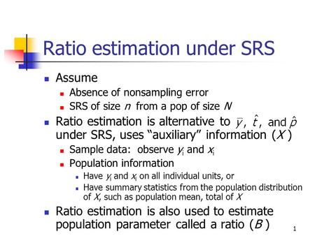 1 Ratio estimation under SRS Assume Absence of nonsampling error SRS of size n from a pop of size N Ratio estimation is alternative to under SRS, uses.