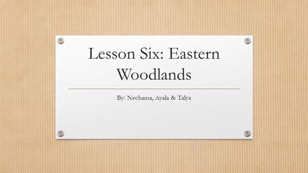 Lesson Six: Eastern Woodlands By: Nechama, Ayala & Talya.