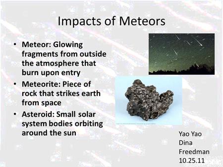 Impacts of Meteors Meteor: Glowing fragments from outside the atmosphere that burn upon entry Meteorite: Piece of rock that strikes earth from space Asteroid: