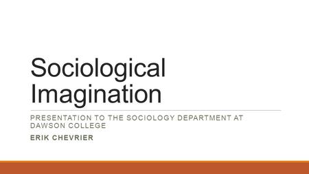 Sociological Imagination PRESENTATION TO THE SOCIOLOGY DEPARTMENT AT DAWSON COLLEGE ERIK CHEVRIER.