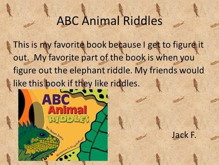 ABC Animal Riddles This is my favorite book because I get to figure it out. My favorite part of the book is when you figure out the elephant riddle. My.