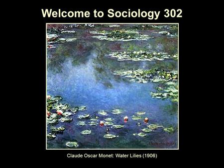 Welcome to Sociology 302 Claude Oscar Monet: Water Lilies (1906)