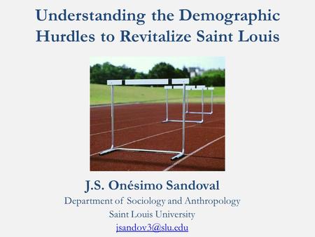 Understanding the Demographic Hurdles to Revitalize Saint Louis J.S. Onésimo Sandoval Department of Sociology and Anthropology Saint Louis University