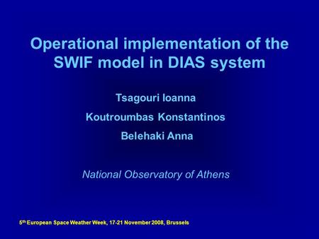 5 th European Space Weather Week, 17-21 November 2008, Brussels Operational implementation of the SWIF model in DIAS system Tsagouri Ioanna Koutroumbas.