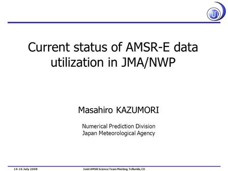 Current status of AMSR-E data utilization in JMA/NWP Masahiro KAZUMORI Numerical Prediction Division Japan Meteorological Agency 14-16 July 2008 Joint.