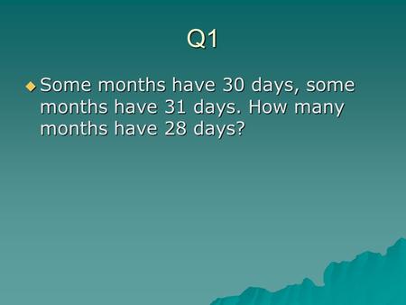 Q1  Some months have 30 days, some months have 31 days. How many months have 28 days?
