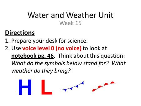 Water and Weather Unit Week 15 Directions 1.Prepare your desk for science. 2.Use voice level 0 (no voice) to look at notebook pg. 46. Think about this.