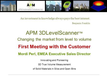 APM Automation Solutions Ltd. An investment in knowledge always pays the best interest. Benjamin Franklin APM 3DLevelScanner ™ Changing the market from.