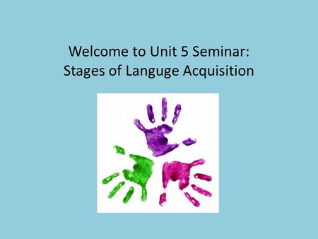 Welcome to Unit 5 Seminar: Stages of Languge Acquisition Learning The Language.